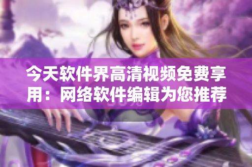 今天軟件界高清視頻免費享用：網(wǎng)絡軟件編輯為您推薦最優(yōu)質(zhì)的視頻資源！