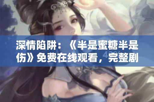 深情陷阱：《半是蜜糖半是傷》免費在線觀看，完整劇集盡在其中！