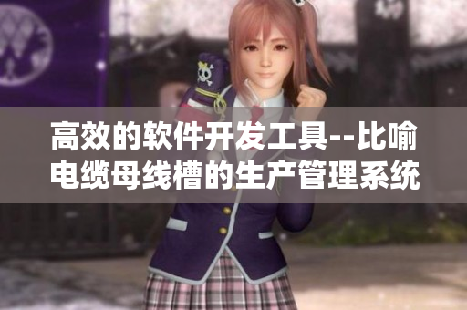 高效的軟件開(kāi)發(fā)工具--比喻電纜母線(xiàn)槽的生產(chǎn)管理系統(tǒng)