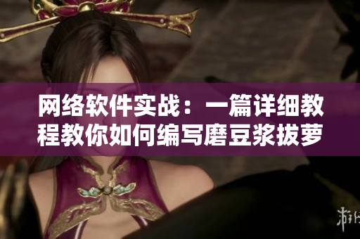 網(wǎng)絡軟件實戰(zhàn)：一篇詳細教程教你如何編寫磨豆?jié){拔蘿卜軟件
