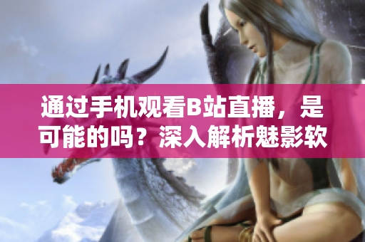通過手機(jī)觀看B站直播，是可能的嗎？深入解析魅影軟件操作技巧