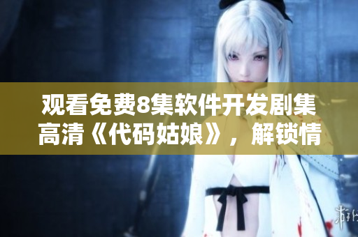 觀看免費8集軟件開發(fā)劇集高清《代碼姑娘》，解鎖情感與技術并駕齊驅
