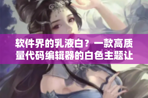 軟件界的乳液白？一款高質(zhì)量代碼編輯器的白色主題讓你眼前一亮！