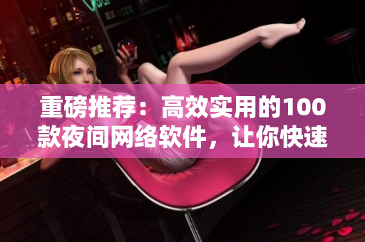 重磅推薦：高效實用的100款夜間網(wǎng)絡(luò)軟件，讓你快速提升工作效率！