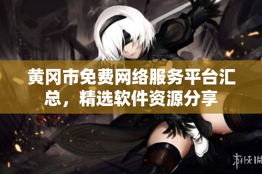 黃岡市免費(fèi)網(wǎng)絡(luò)服務(wù)平臺匯總，精選軟件資源分享