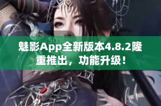 魅影App全新版本4.8.2隆重推出，功能升級！