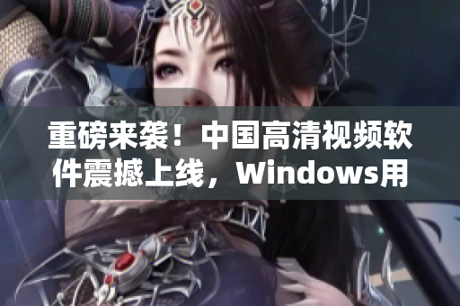 重磅來襲！中國高清視頻軟件震撼上線，Windows用戶必備！