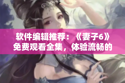 軟件編輯推薦：《妻子6》免費(fèi)觀看全集，體驗(yàn)流暢的軟件播放服務(wù)