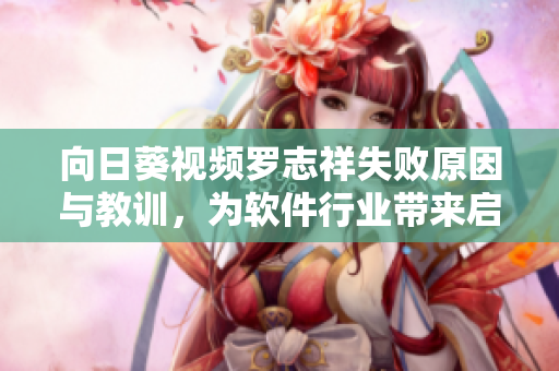 向日葵視頻羅志祥失敗原因與教訓(xùn)，為軟件行業(yè)帶來啟示