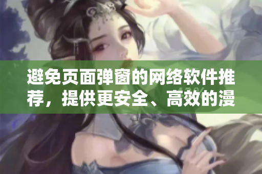避免頁面彈窗的網(wǎng)絡(luò)軟件推薦，提供更安全、高效的漫畫閱讀體驗(yàn)