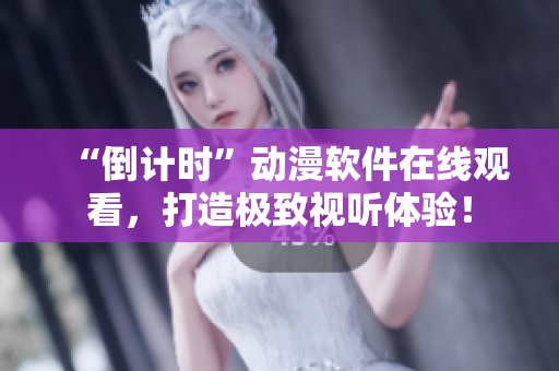 “倒計(jì)時(shí)”動(dòng)漫軟件在線觀看，打造極致視聽體驗(yàn)！