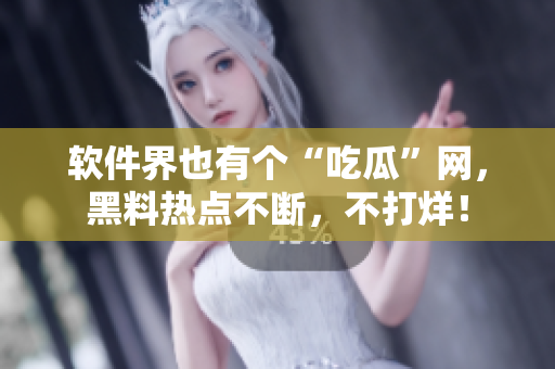 軟件界也有個“吃瓜”網，黑料熱點不斷，不打烊！