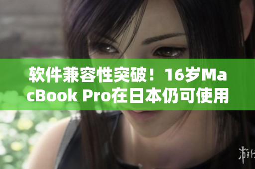 軟件兼容性突破！16歲MacBook Pro在日本仍可使用最新軟件