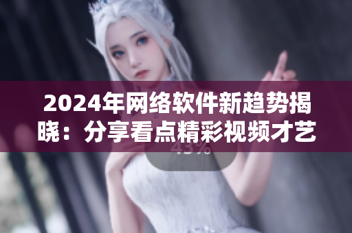 2024年網(wǎng)絡(luò)軟件新趨勢揭曉：分享看點精彩視頻才藝 打造互聯(lián)網(wǎng)精彩生活