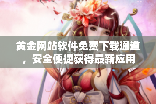 黃金網(wǎng)站軟件免費(fèi)下載通道，安全便捷獲得最新應(yīng)用