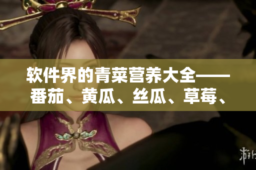 軟件界的青菜營(yíng)養(yǎng)大全——番茄、黃瓜、絲瓜、草莓、秋葵應(yīng)用全面分析