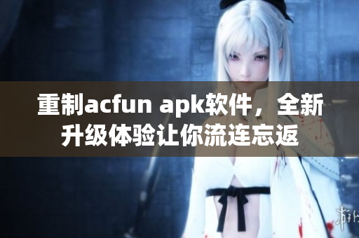 重制acfun apk軟件，全新升級體驗讓你流連忘返