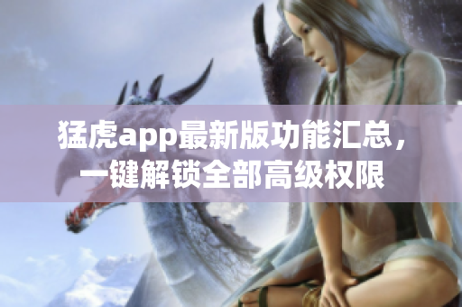 猛虎app最新版功能匯總，一鍵解鎖全部高級(jí)權(quán)限