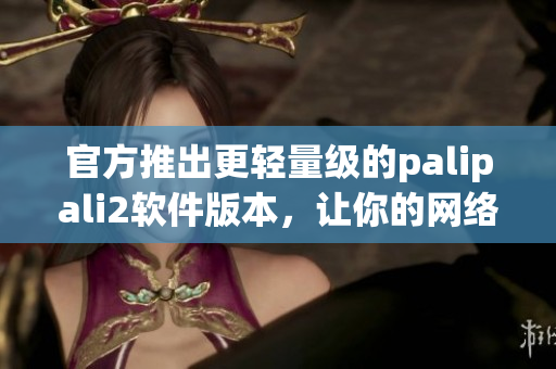 官方推出更輕量級的palipali2軟件版本，讓你的網(wǎng)絡(luò)運營更加高效！