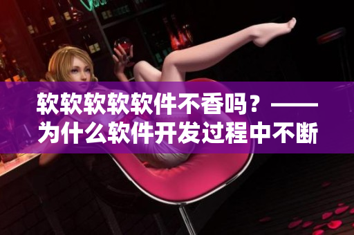 軟軟軟軟軟件不香嗎？——為什么軟件開(kāi)發(fā)過(guò)程中不斷的測(cè)試很重要