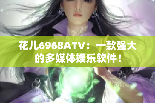 花兒6968ATV：一款強(qiáng)大的多媒體娛樂軟件！