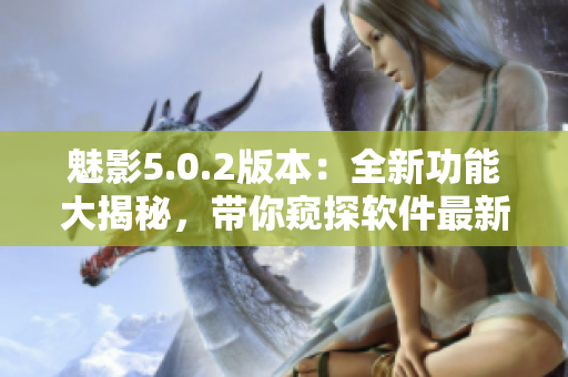 魅影5.0.2版本：全新功能大揭秘，帶你窺探軟件最新進展!