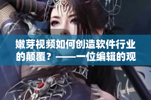 嫩芽視頻如何創(chuàng)造軟件行業(yè)的顛覆？——一位編輯的觀察和思考