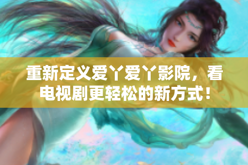 重新定義愛丫愛丫影院，看電視劇更輕松的新方式！