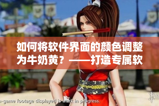 如何將軟件界面的顏色調(diào)整為牛奶黃？——打造專屬軟件美學的小技巧