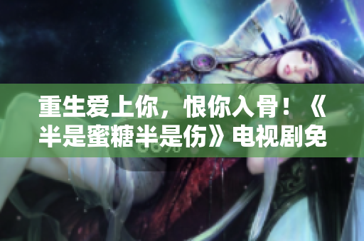 重生愛上你，恨你入骨！《半是蜜糖半是傷》電視劇免費觀看