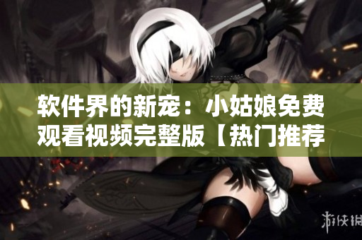 軟件界的新寵：小姑娘免費(fèi)觀看視頻完整版【熱門(mén)推薦】