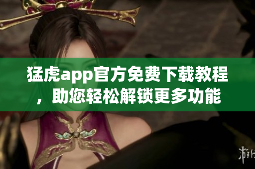 猛虎app官方免費下載教程，助您輕松解鎖更多功能