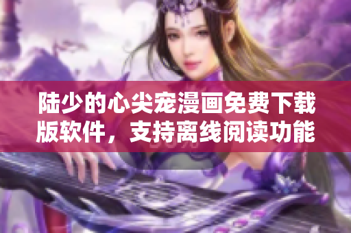 陸少的心尖寵漫畫免費下載版軟件，支持離線閱讀功能