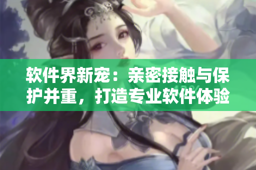 軟件界新寵：親密接觸與保護并重，打造專業(yè)軟件體驗