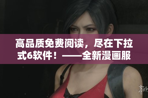 高品質(zhì)免費(fèi)閱讀，盡在下拉式6軟件！——全新漫畫服務(wù)來襲
