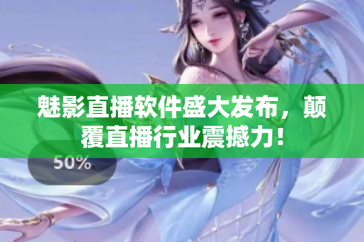 魅影直播軟件盛大發(fā)布，顛覆直播行業(yè)震撼力！