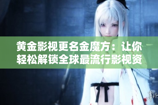黃金影視更名金魔方：讓你輕松解鎖全球最流行影視資源！
