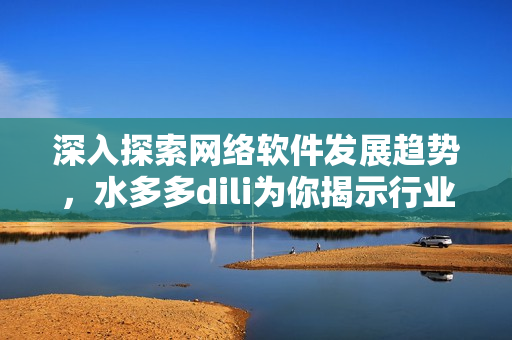 深入探索網(wǎng)絡(luò)軟件發(fā)展趨勢(shì)，水多多dili為你揭示行業(yè)最新動(dòng)態(tài)