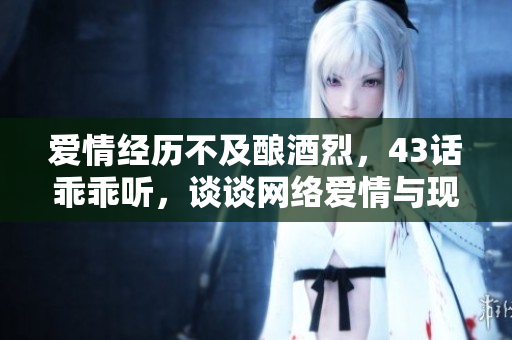 愛情經(jīng)歷不及釀酒烈，43話乖乖聽，談?wù)劸W(wǎng)絡(luò)愛情與現(xiàn)實的區(qū)別