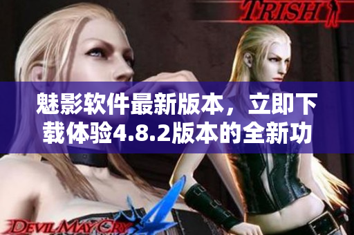 魅影軟件最新版本，立即下載體驗(yàn)4.8.2版本的全新功能