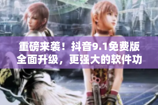 重磅來(lái)襲！抖音9.1免費(fèi)版全面升級(jí)，更強(qiáng)大的軟件功能等你來(lái)體驗(yàn)！