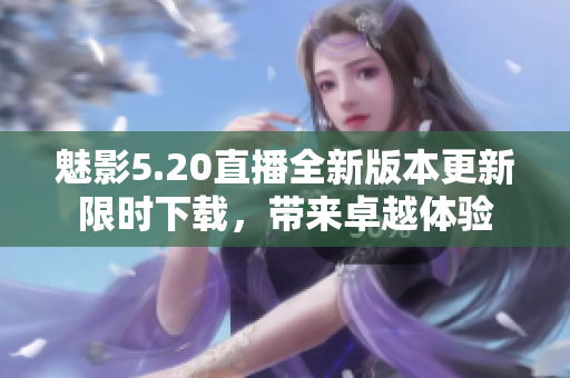 魅影5.20直播全新版本更新限時下載，帶來卓越體驗