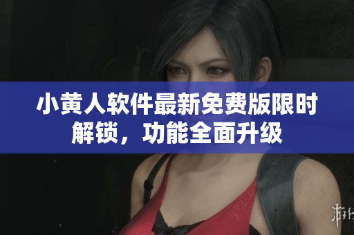 小黃人軟件最新免費(fèi)版限時(shí)解鎖，功能全面升級(jí)