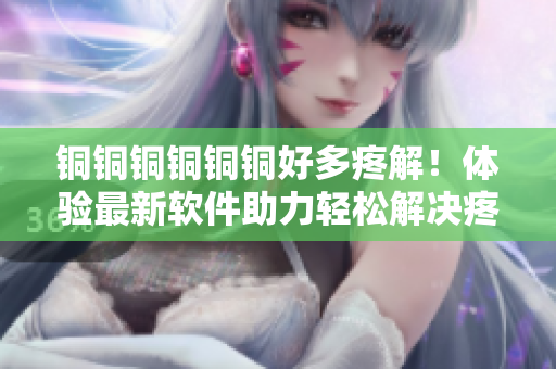 銅銅銅銅銅銅好多疼解！體驗最新軟件助力輕松解決疼痛問題