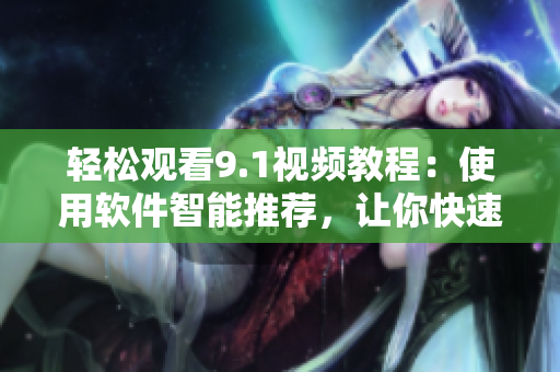 輕松觀看9.1視頻教程：使用軟件智能推薦，讓你快速掌握技能