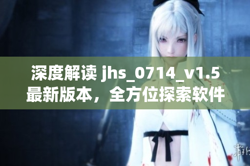 深度解讀 jhs_0714_v1.5最新版本，全方位探索軟件開發(fā)技術(shù)