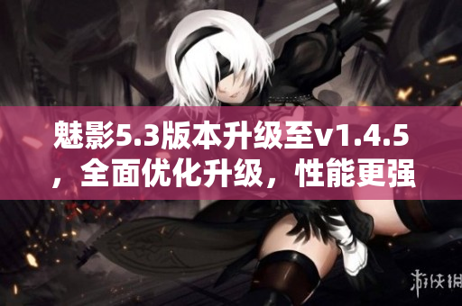 魅影5.3版本升級(jí)至v1.4.5，全面優(yōu)化升級(jí)，性能更強(qiáng)