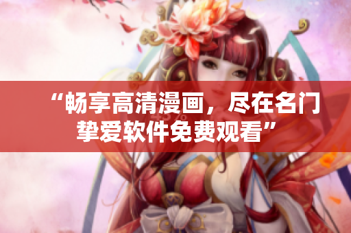 “暢享高清漫畫(huà)，盡在名門(mén)摯愛(ài)軟件免費(fèi)觀看”
