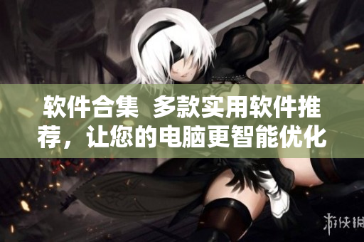 軟件合集  多款實(shí)用軟件推薦，讓您的電腦更智能優(yōu)化