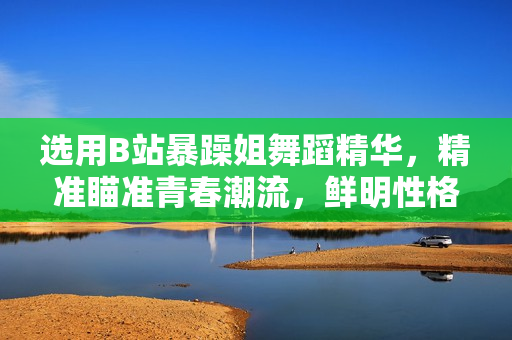 選用B站暴躁姐舞蹈精華，精準(zhǔn)瞄準(zhǔn)青春潮流，鮮明性格舞蹈驚艷全場(chǎng)